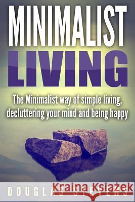 Minimalist Living: The Minimalist Way of Simple Living, Decluttering Your Mind, and Being Happy Mr Douglas Stevens 9781977681546 Createspace Independent Publishing Platform