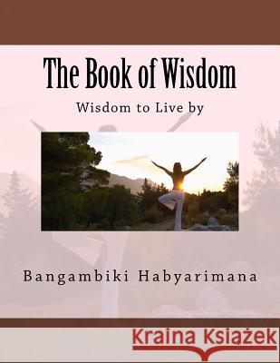 The Book of Wisdom: Wisdom to Live by Bangambiki Habyarimana 9781977687975 Createspace Independent Publishing Platform