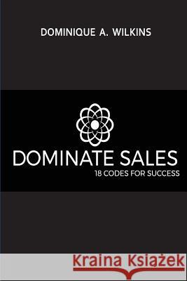 Dominate Sales: 18 Codes for Success Dominique A. Wilkins 9781977689399 Createspace Independent Publishing Platform