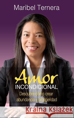 Amor Incondicional: Como crear abundancia y prosperidad en tu vida Ternera, Maribel 9781977692511