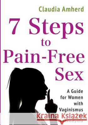 7 Steps to Pain-Free Sex: A Complete Self-Help Guide to Overcome Vaginismus, Dyspareunia, Vulvodynia & Other Penetration Disorders Claudia Amherd 9781977698285 Createspace Independent Publishing Platform
