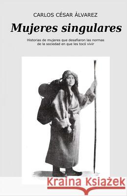 Mujeres singulares: Mujeres que desafiaron las normas de la sociedad en que les tocó vivir Alvarez, Carlos Cesar 9781977701831