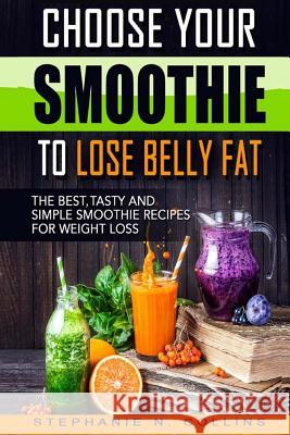 Choose Your Smoothie To Lose Belly Fat: The Best, Tasty and Simple Smoothie Recipes for Weight Loss Collins, Stephanie N. 9781977702340 Createspace Independent Publishing Platform
