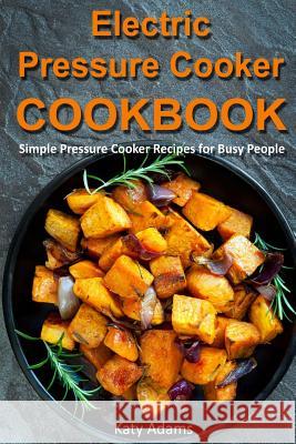 Electric Pressure Cooker Cookbook: Simple Pressure Cooker Recipes for Busy People MS Katy Adams 9781977725288 Createspace Independent Publishing Platform