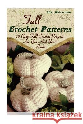 Fall Crochet Patterns: 20 Cozy Fall Crochet Projects For You And Your Home: (Crochet Pattern Books, Afghan Crochet Patterns, Crocheted Patter Hatchenson, Alisa 9781977729675