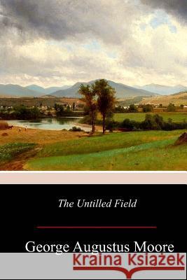 The Untilled Field George Augustus Moore 9781977729781 Createspace Independent Publishing Platform