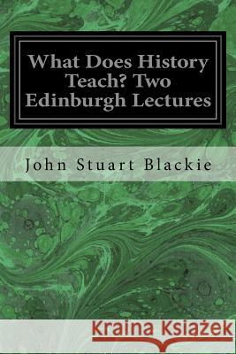 What Does History Teach? Two Edinburgh Lectures John Stuart Blackie 9781977731364