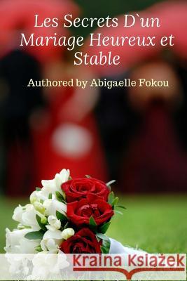 Les Secrets D'un Mariage Heureux et Stable Abigaelle Fokou 9781977731838 Createspace Independent Publishing Platform