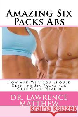 Amazing Six Packs Abs: How and Why You Should Keep the Six Packs for Your Good Health Matthew, Lawrence 9781977732866