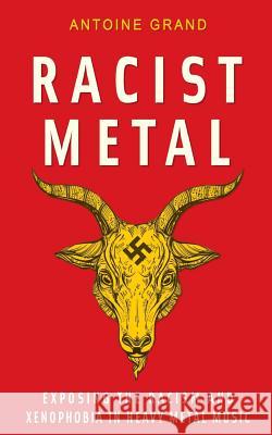 Racist Metal: Exposing the Racism and Xenophobia in Heavy Metal Music Antoine Grand 9781977736154 Createspace Independent Publishing Platform