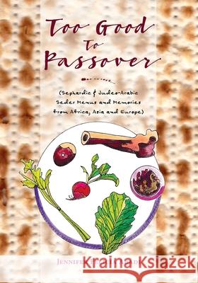Too Good To Passover: Sephardic & Judeo-Arabic Seder Menus and Memories from Africa, Asia and Europe Jennifer Felicia Abadi 9781977739711 Createspace Independent Publishing Platform