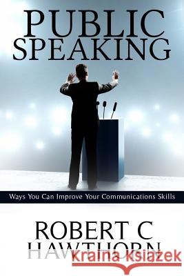 Public Speaking: Ways You Can Improve Your Communications Skills. Robert C. Hawthorn 9781977750259