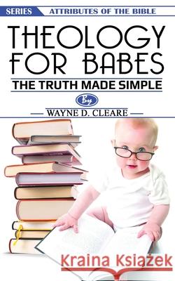 Theology for Babes: the truth made simple Wayne D. Cleare 9781977751140 Createspace Independent Publishing Platform