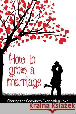 How to Grow a Marriage: Sharing the Secrets to Everlasting Love Jayne Haines 9781977755384 Createspace Independent Publishing Platform