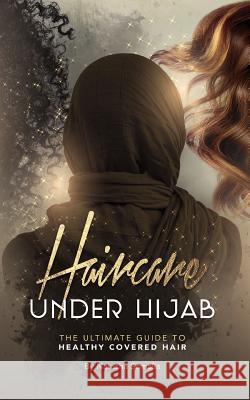 Haircare Under Hijab: The Ultimate Guide To Healthy Covered Hair Somalia, Natasha 9781977760432