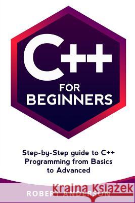 C++ for Beginners: Step-By-Step Guide to C++ Programming from Basics to Advanced Robert Anderson 9781977770233 Createspace Independent Publishing Platform