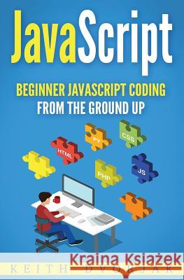 JavaScript: Beginner JavaScript Coding From The Ground Up Dvorjak, Keith 9781977770646 Createspace Independent Publishing Platform