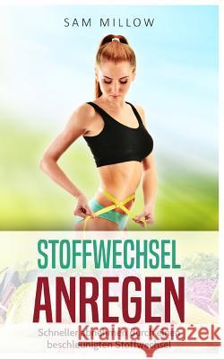 Stoffwechsel anregen: Schneller abnehmen durch einen beschleunigten Stoffwechsel (Fett verbrennen, Stoffwechsel Rezepte, Stoffwechselkur) Sam Millow 9781977775795 Createspace Independent Publishing Platform