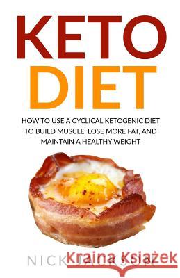 Keto Diet: How to Use a Cyclical Ketogenic Diet to Build Muscle, Lose More Fat, and Maintain a Healthy Weight Nick Jackson 9781977776174