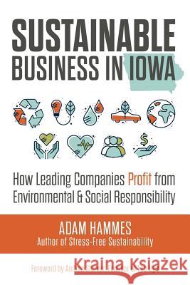 Sustainable Business in Iowa: How Leading Companies Profit from Environmental and Social Responsibility Adam Hammes 9781977783103 Createspace Independent Publishing Platform