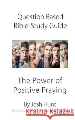 Question-based Bible Study Guide--The Power of Positive Praying: Good Questions Have Groups Talking Hunt, Josh 9781977784650 Createspace Independent Publishing Platform