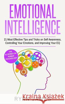 Emotional Intelligence: 21 Most Effective Tips and Tricks on Self Awareness, Controlling Your Emotions, and Improving Your EQ Dr Ryan James 9781977792426 Createspace Independent Publishing Platform