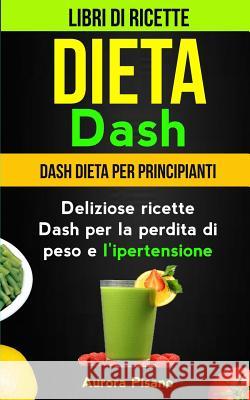 Dieta Dash (Collezione): Libri di ricette: Dash Dieta per Principianti: Deliziose ricette Dash per la perdita di peso e l'ipertensione Neri, Roberto 9781977793096 Createspace Independent Publishing Platform