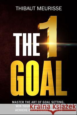 The One Goal: Master the Art of Goal Setting, Win Your Inner Battles, and Achieve Exceptional Results (Free Workbook Included) Thibaut Meurisse 9781977797063