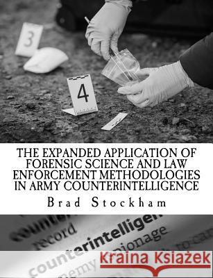 The Expanded Application of Forensic Science and Law Enforcement Methodologies in Army Counterintelligence Brad Stockham 9781977799050 Createspace Independent Publishing Platform