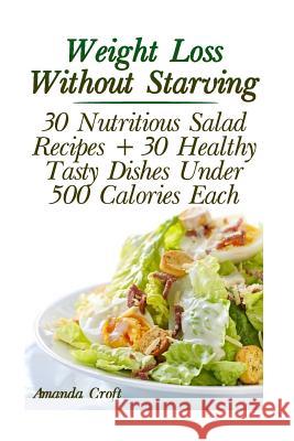Weight Loss Without Starving: 30 Nutritious Salad Recipes + 30 Healthy Tasty Dishes Under 500 Calories Each: (Healthy Living, Healthy Habits) Amanda Croft 9781977802033 Createspace Independent Publishing Platform