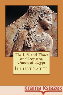 The Life and Times of Cleopatra, Queen of Egypt: Illustrated Arthur E. P. B. Weigall 9781977802934