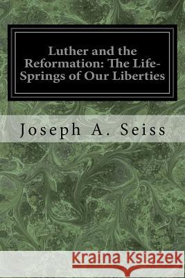 Luther and the Reformation: The Life-Springs of Our Liberties Joseph a. Seiss 9781977806314 Createspace Independent Publishing Platform