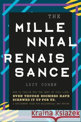 The Millennial Renaissance: How to Thrive for the Rest of Your Life, Even Though Boomers Have Screwed It Up for Us. A Retirement Plan for Millenni Cohen, Lucy 9781977808356 Createspace Independent Publishing Platform