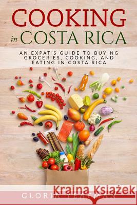 Cooking in Costa Rica: An Expat's Guide to Buying Groceries, Cooking, and Eating in Costa Rica Gloria Yeatman 9781977812162 Createspace Independent Publishing Platform
