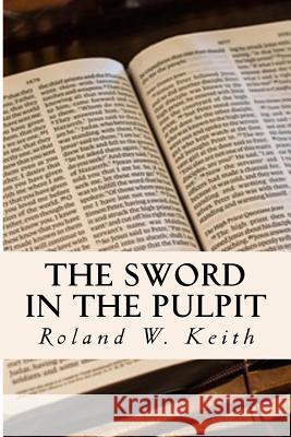 The Sword in the Pulpit: Sermons from the Word of God Mr Roland W. Keith 9781977814777 Createspace Independent Publishing Platform