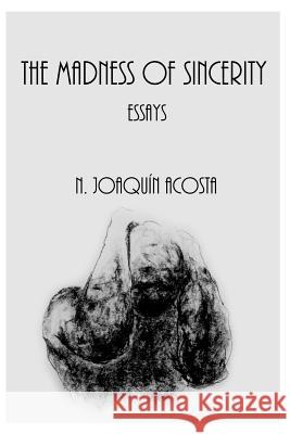 The Madness of Sincerity: essays Acosta, N. Joaquin 9781977817419 Createspace Independent Publishing Platform