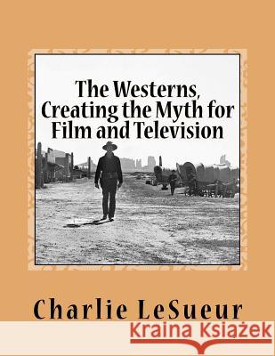 The Westerns: Creating the Myth for Film and Television: Short Shots # 1 Charlie Lesueur 9781977825124 Createspace Independent Publishing Platform