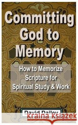 Committing God to Memory: How to Memorize Scripture for Spiritual Study & Work David Dailey 9781977826510