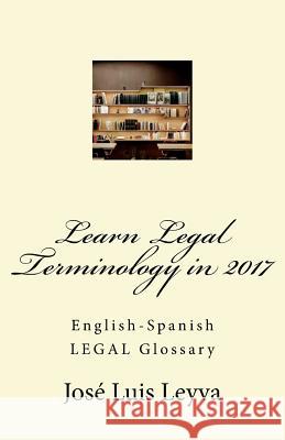 Learn Legal Terminology in 2017: English-Spanish LEGAL Glossary Leyva, Jose Luis 9781977850324 Createspace Independent Publishing Platform