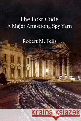 The Lost Code: A Major Armstrong Spy Yarn Robert M. Fells 9781977852328 Createspace Independent Publishing Platform