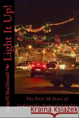 Light It Up!: The First 30 Years of Ladysmith's Festival of Lights Elaine H. MacDonald 9781977852410 Createspace Independent Publishing Platform