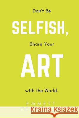 Don't Be Selfish, Share Your Art with the World Emmett Ferguson 9781977854520 Createspace Independent Publishing Platform