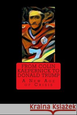 From Colin Kaepernick to Donald Trump: A New Age of Crisis Dwayne Won 9781977855015 Createspace Independent Publishing Platform