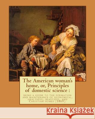 The American woman's home, or, Principles of domestic science: being a guide to the formation and maintenance of economical, healthful, beautiful, and Stowe, Harriet Beecher 9781977861450