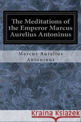 The Meditations of the Emperor Marcus Aurelius Antoninus: A New Rendering Based on the Foulis Translation of 1742 Marcus Aurelius Antoninus George W. Chrystal 9781977864116 Createspace Independent Publishing Platform