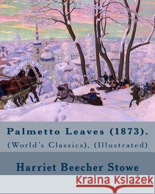Palmetto Leaves (1873). By: Harriet Beecher Stowe, (World's Classics), (Illustrated): Palmetto Leaves is a memoir and travel guide written by Harr Stowe, Harriet Beecher 9781977864505