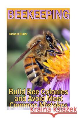 Beekeeping: Build Bee Colonies and Avoid Most Common Mistakes: (The Beekeepers Handbook, Beekeeping Guide) Richard Butler 9781977872661