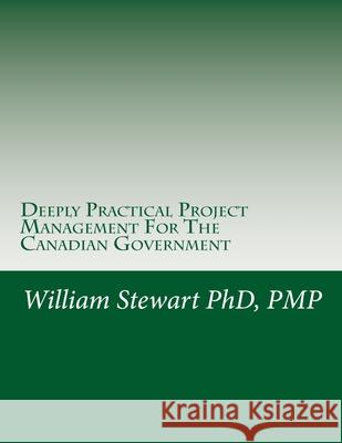 Deeply Practical Project Management For The Canadian Government: How to plan and manage projects using the Project Management Institute (PMI) best practices in the simplest, most practical way possibl William Stewart, BSC Mbchb PhD Dipfms Mrcpath (Consultant Neuropathologist & Honorary Clinical Senior Lecturer Departmen 9781977874351 Createspace Independent Publishing Platform