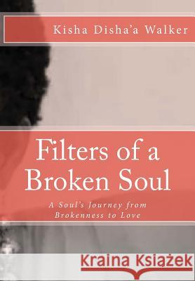 Filters of a Broken Soul: A Soul's Journey from Brokenness to Love Alicia Clark Kisha Disha Walker 9781977882349 Createspace Independent Publishing Platform