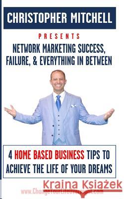 Network Marketing Success, Failure, & Everything In Between: 4 Home Based Business Tips To Achieve The Life Of Your Dreams Mitchell, Christopher 9781977888174